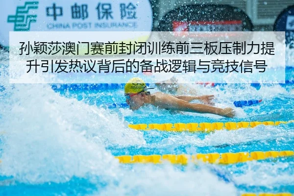 孙颖莎澳门赛前封闭训练前三板压制力提升引发热议背后的备战逻辑与竞技信号